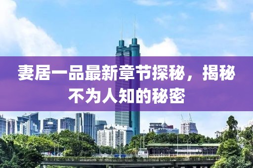妻居一品最新章节探秘，揭秘不为人知的秘密