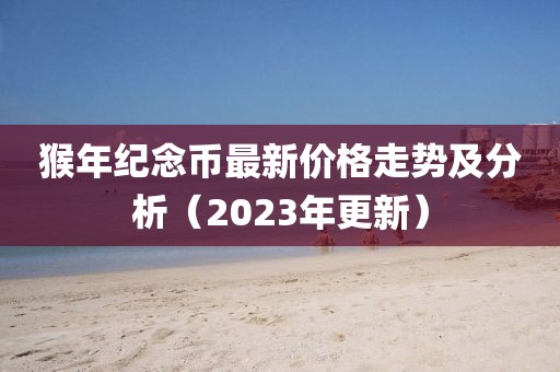 猴年纪念币最新价格走势及分析（2023年更新）