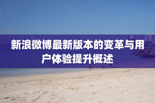 新浪微博最新版本的变革与用户体验提升概述