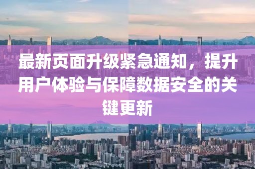 最新页面升级紧急通知，提升用户体验与保障数据安全的关键更新