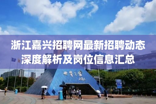 浙江嘉兴招聘网最新招聘动态深度解析及岗位信息汇总