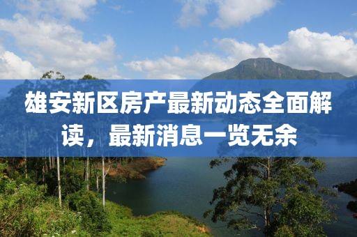 雄安新区房产最新动态全面解读，最新消息一览无余