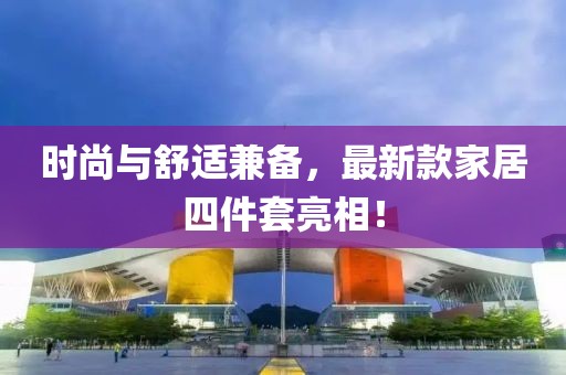 时尚与舒适兼备，最新款家居四件套亮相！