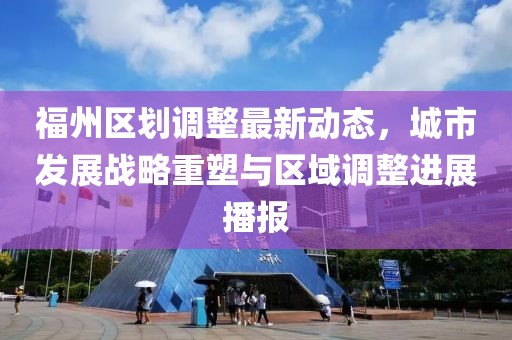 福州区划调整最新动态，城市发展战略重塑与区域调整进展播报