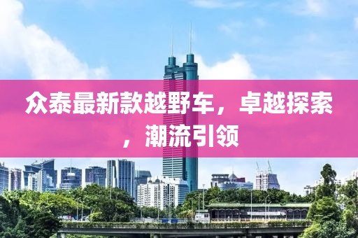 众泰最新款越野车，卓越探索，潮流引领