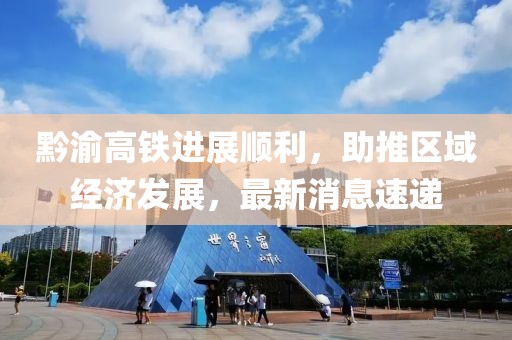 黔渝高铁进展顺利，助推区域经济发展，最新消息速递