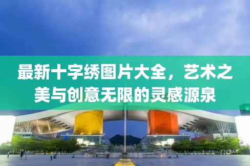 最新十字绣图片大全，艺术之美与创意无限的灵感源泉