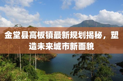 金堂县高板镇最新规划揭秘，塑造未来城市新面貌