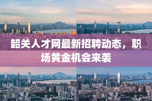 韶关人才网最新招聘动态，职场黄金机会来袭