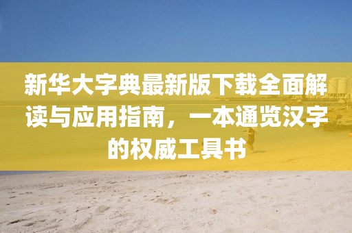 新华大字典最新版下载全面解读与应用指南，一本通览汉字的权威工具书