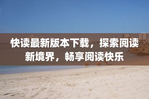 快读最新版本下载，探索阅读新境界，畅享阅读快乐