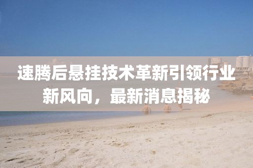 速腾后悬挂技术革新引领行业新风向，最新消息揭秘