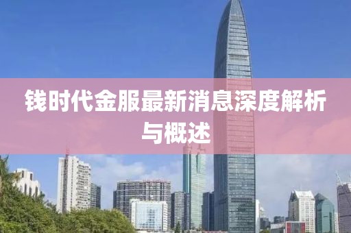 钱时代金服最新消息深度解析与概述