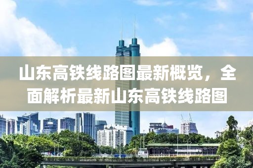 山东高铁线路图最新概览，全面解析最新山东高铁线路图