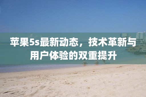 苹果5s最新动态，技术革新与用户体验的双重提升