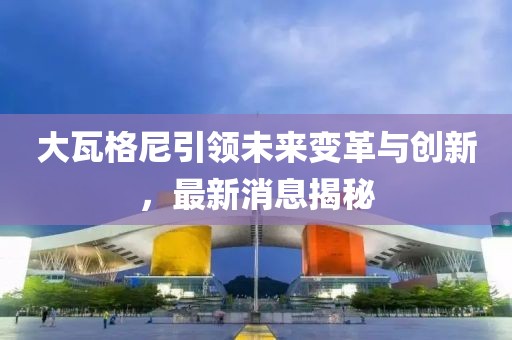 大瓦格尼引领未来变革与创新，最新消息揭秘
