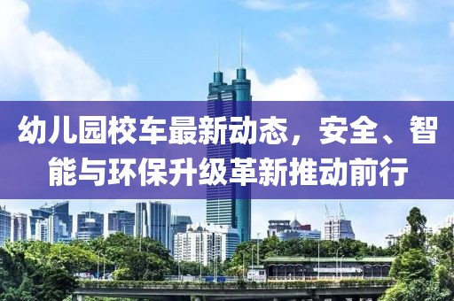 幼儿园校车最新动态，安全、智能与环保升级革新推动前行
