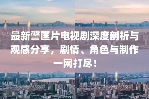 最新警匪片电视剧深度剖析与观感分享，剧情、角色与制作一网打尽！