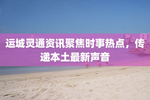 运城灵通资讯聚焦时事热点，传递本土最新声音