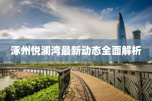 涿州悦澜湾最新动态全面解析