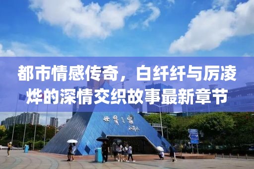 都市情感传奇，白纤纤与厉凌烨的深情交织故事最新章节