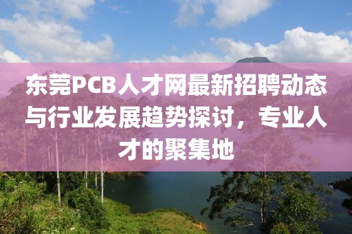 东莞PCB人才网最新招聘动态与行业发展趋势探讨，专业人才的聚集地