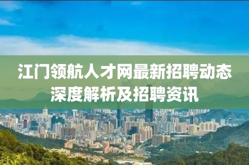 江门领航人才网最新招聘动态深度解析及招聘资讯