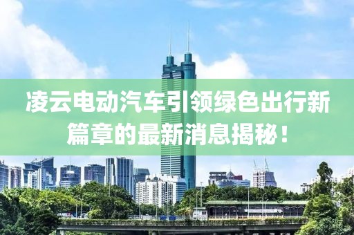 凌云电动汽车引领绿色出行新篇章的最新消息揭秘！
