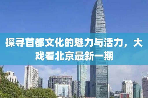 探寻首都文化的魅力与活力，大戏看北京最新一期