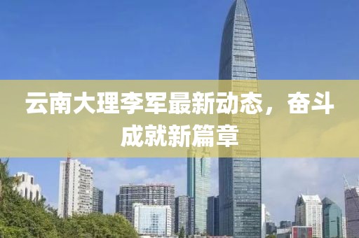 云南大理李军最新动态，奋斗成就新篇章
