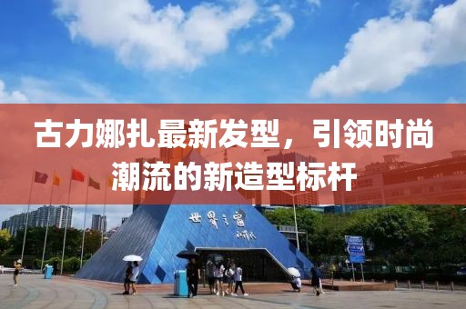 古力娜扎最新发型，引领时尚潮流的新造型标杆