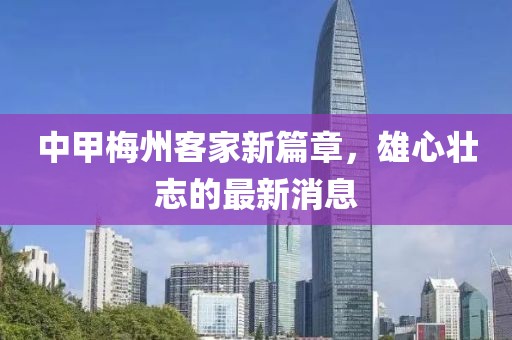 中甲梅州客家新篇章，雄心壮志的最新消息