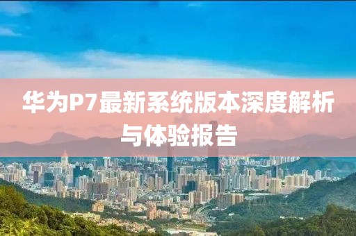 华为P7最新系统版本深度解析与体验报告