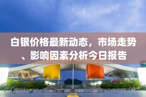 白银价格最新动态，市场走势、影响因素分析今日报告