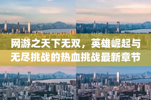 网游之天下无双，英雄崛起与无尽挑战的热血挑战最新章节