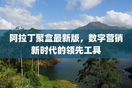 阿拉丁聚盒最新版，数字营销新时代的领先工具