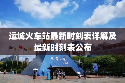 运城火车站最新时刻表详解及最新时刻表公布