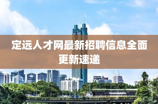 定远人才网最新招聘信息全面更新速递