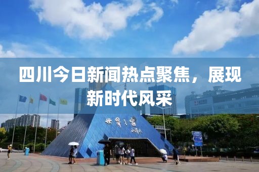 四川今日新闻热点聚焦，展现新时代风采