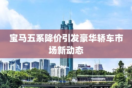 宝马五系降价引发豪华轿车市场新动态