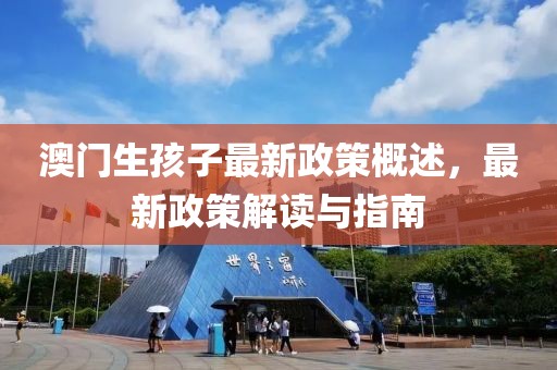 澳门生孩子最新政策概述，最新政策解读与指南