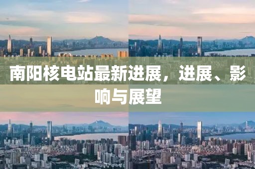 南阳核电站最新进展，进展、影响与展望
