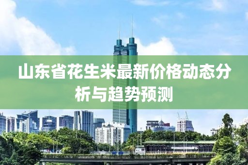 山东省花生米最新价格动态分析与趋势预测