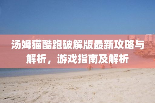 汤姆猫酷跑破解版最新攻略与解析，游戏指南及解析