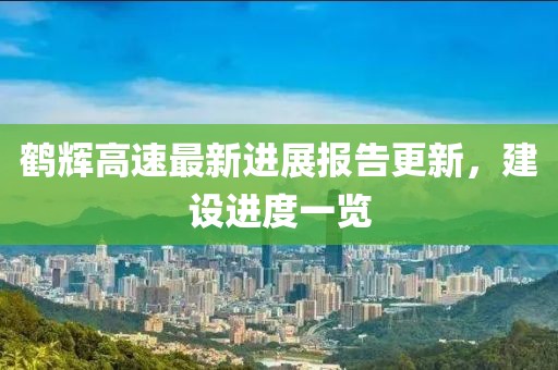 鹤辉高速最新进展报告更新，建设进度一览