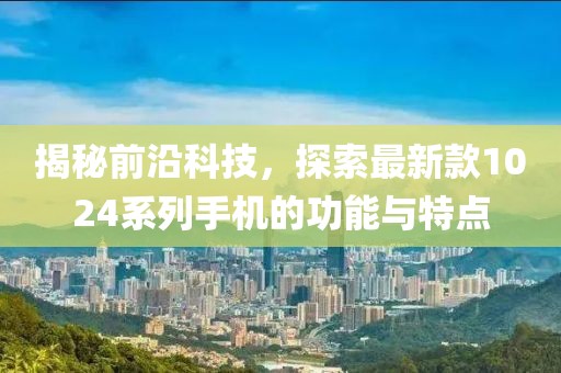 揭秘前沿科技，探索最新款1024系列手机的功能与特点