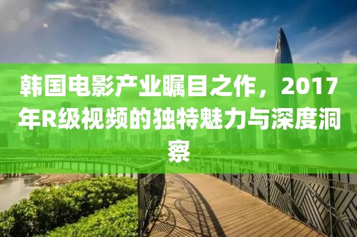 韩国电影产业瞩目之作，2017年R级视频的独特魅力与深度洞察