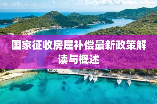 国家征收房屋补偿最新政策解读与概述