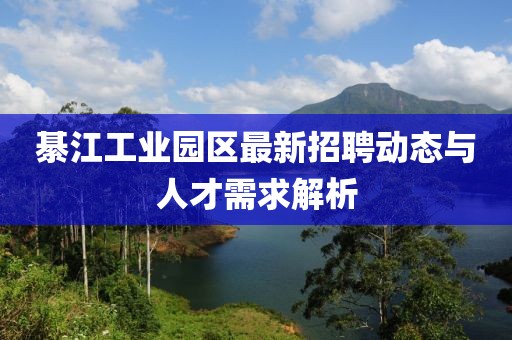 綦江工业园区最新招聘动态与人才需求解析