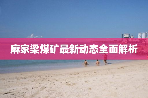 麻家梁煤矿最新动态全面解析